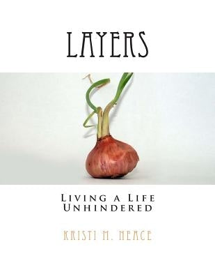 Layers: Living a Life Unhindered by Neace, Kristi M.