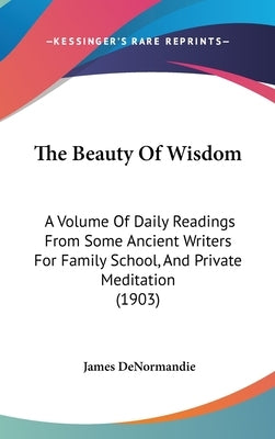 The Beauty Of Wisdom: A Volume Of Daily Readings From Some Ancient Writers For Family School, And Private Meditation (1903) by Denormandie, James