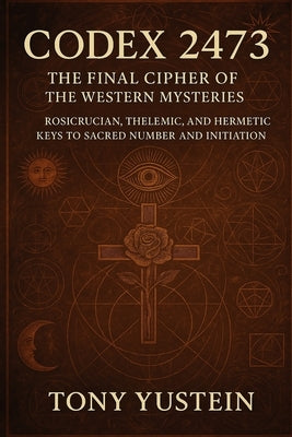 Codex 2473: The Final Cipher of the Western Mysteries: Rosicrucian, Thelemic, and Hermetic Keys to Sacred Number and Initiation by Yustein, Tony