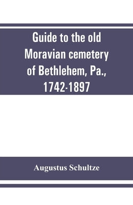 Guide to the old Moravian cemetery of Bethlehem, Pa., 1742-1897 by Schultze, Augustus