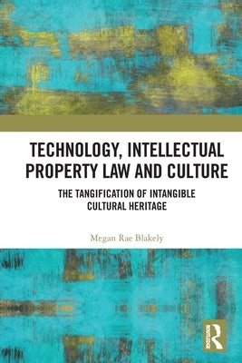 Technology, Intellectual Property Law and Culture: The Tangification of Intangible Cultural Heritage by Blakely, Megan Rae