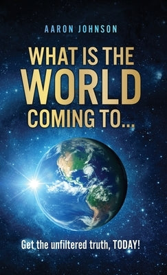 What is The World Coming to . . .: Get the unfiltered truth, TODAY! by Johnson, Aaron