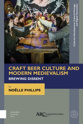 Craft Beer Culture and Modern Medievalism: Brewing Dissent by Phillips, Noëlle