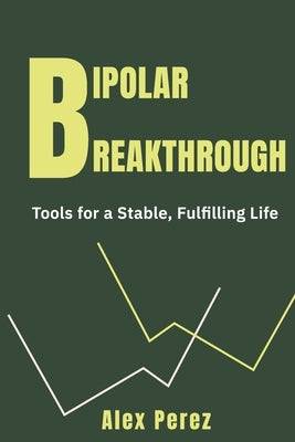 Bipolar Breakthrough: Tools for a Stable, Fulfilling Life by Perez, Alex