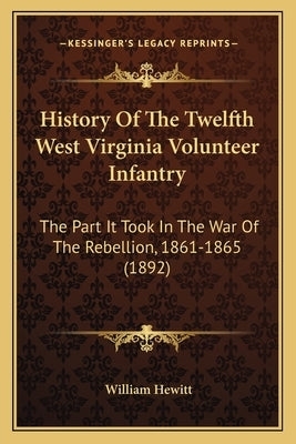 History Of The Twelfth West Virginia Volunteer Infantry: The Part It Took In The War Of The Rebellion, 1861-1865 (1892) by Hewitt, William