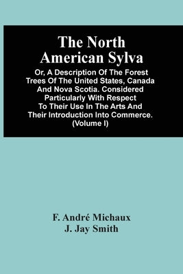 The North American Sylva; Or, A Description Of The Forest Trees Of The United States, Canada And Nova Scotia. Considered Particularly With Respect To by André Michaux, F.