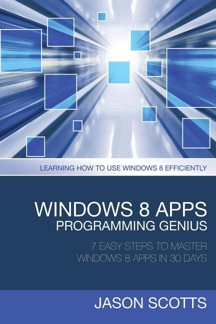Windows 8 Apps Programming Genius: 7 Easy Steps to Master Windows 8 Apps in 30 Days: Learning How to Use Windows 8 Efficiently by Scotts Jason