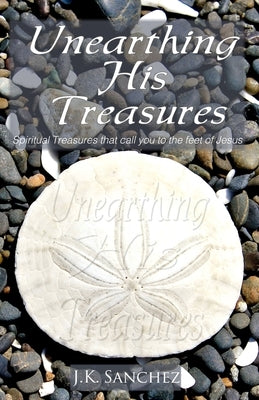 Unearthing His Treasures by Sanchez, J. K.
