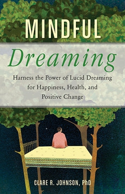 Mindful Dreaming: Harness the Power of Lucid Dreaming for Happiness, Health, and Positive Change by Johnson, Clare R.