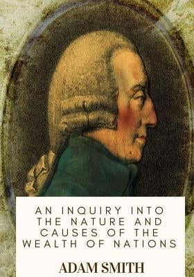An Inquiry into the Nature and Causes of the Wealth of Nations by Smith, Adam