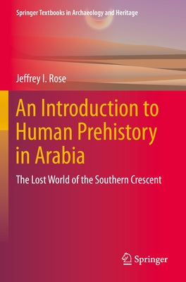 An Introduction to Human Prehistory in Arabia: The Lost World of the Southern Crescent by Rose, Jeffrey I.