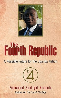 The Fourth Republic: A Possible Future for the Uganda Nation by Kirunda, Emmanuel Sunlight