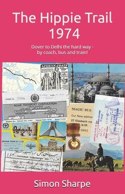 The Hippie Trail - 1974: Dover to Delhi the hard way - by coach, bus and train! by Sharpe, Simon