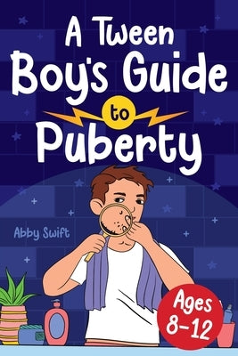 A Tween Boy's Guide to Puberty: Everything You Need to Know About Your Body, Mind, and Emotions When Growing Up. For Boys Age 8-12 by Swift, Abby