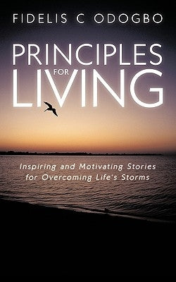 Principles for Living: Inspiring and Motivating Stories for Overcoming Life's Storms by Odogbo, Fidelis C.