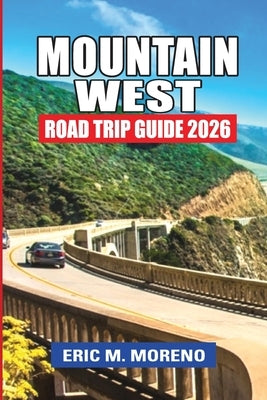 Mountain West Road Trip Guide 2026: Stress-Free Routes, Scenic Loops, National Parks, Crowd-Smart Timing & Flexible Itineraries Across the American We by Moreno, Eric M.