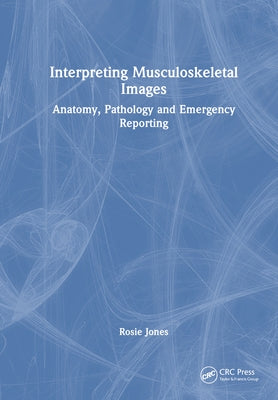Interpreting Musculoskeletal Images: Anatomy, Pathology and Emergency Reporting by Jones, Rosie