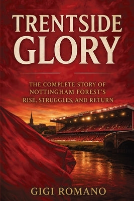 Trentside Glory: The Complete Story of Nottingham Forest's Rise, Struggles, and Return by Romano, Gigi