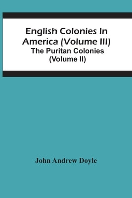 English Colonies In America (Volume Iii); The Puritan Colonies (Volume Ii) by Andrew Doyle, John