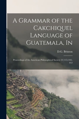 A Grammar of the Cakchiquel Language of Guatemala, In: Proceedings of the American Philosophical Society 21(115):345-412 by D G Brinton