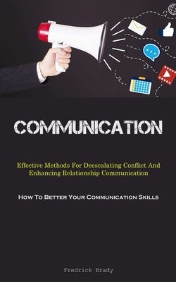 Communication: Effective Methods For Deescalating Conflict And Enhancing Relationship Communication (How To Better Your Communication Skills) by Brady, Fredrick