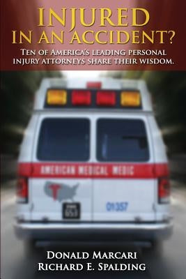 Injured In An Accident?: Ten of America's leading personal injury attorneys share their wisdom. by Spalding, Richard E.