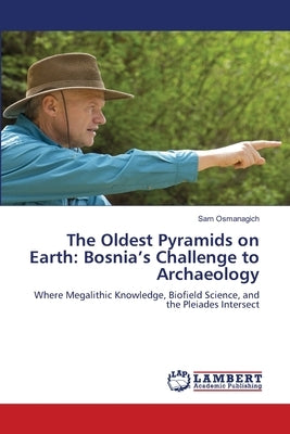 The Oldest Pyramids on Earth: Bosnia's Challenge to Archaeology by Osmanagich, Sam