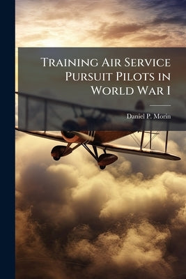 Training Air Service Pursuit Pilots in World War I by Morin, Daniel P.