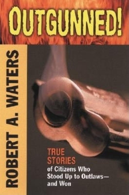Outgunned!: True Stories of Citizens Who Stood Up to Outlaws-And Won by Waters, Robert A.