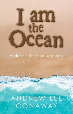 I Am the Ocean: A Short Collection of Poetry by Conaway, Andrew Lee