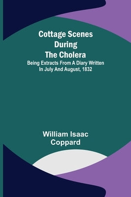 Cottage scenes during the cholera; Being extracts from a diary written in July and August, 1832 by Isaac Coppard, William