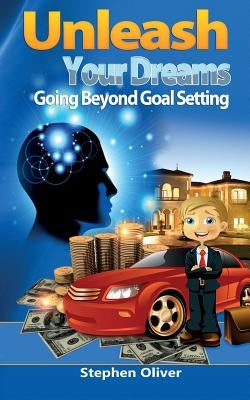 Unleash Your Dreams: Going Beyond Goal Setting by Oliver, Stephen