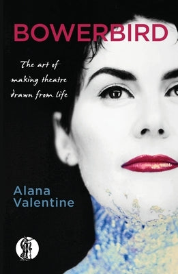 Bowerbird: The art of making theatre drawn from life by Valentine, Alana
