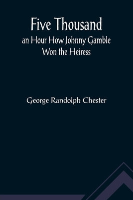 Five Thousand an Hour How Johnny Gamble Won the Heiress by Randolph Chester, George