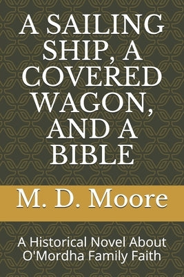 A Sailing Ship, a Covered Wagon, and a Bible: A Historical Novel About O'Mordha Family Faith by Moore, M. D.