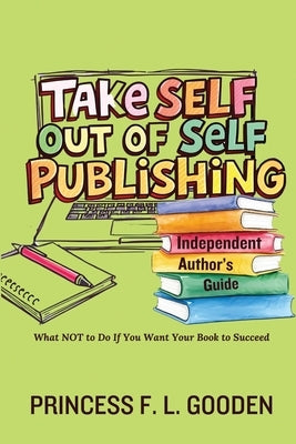 Take Self Out Of Self Publishing: Independent Author's Guide by Gooden, Princess F. L.