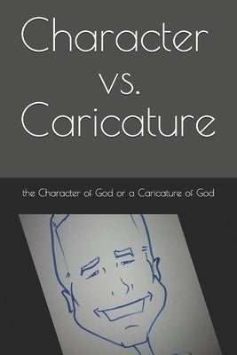 Character vs. Caricature: the Character of God or a Caricature of God by Christopher, R. L.