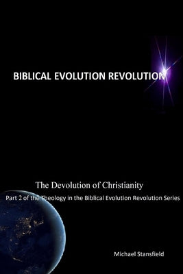 The Devolution of Christianity Part 2 of the Theology in the Biblical Evolution Revolution Series by Stansfield, Michael
