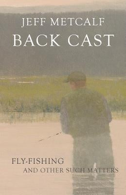 Back Cast: Fly-Fishing and Other Such Matters by Metcalf, Jeff