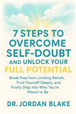 7 Steps to Overcome Self-Doubt and Unlock Your Full Potential: Break Free from Limiting Beliefs, Trust Yourself Deeply, and Finally Step Into Who You' by Blake, Jordan