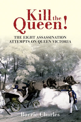 Kill the Queen!: The Eight Assassination Attempts on Queen Victoria by Charles, Barrie
