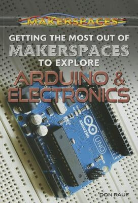 Getting the Most Out of Makerspaces to Explore Arduino & Electronics by Rauf, Don