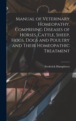 Manual of Veterinary Homeopathy, Comprising Diseases of Horses, Cattle, Sheep, Hogs, Dogs and Poultry and Their Homeopathic Treatment by Humphreys, Frederick 1816-1900 [Fro