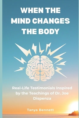 When the Mind Changes the Body: Real-Life Testimonials Inspired by the Teachings of Dr. Joe Dispenza by Bennett, Tanya