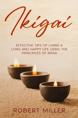 Ikigai: Effective Tips of Living a Long and Happy Life Using the Principles of Ikigai by Miller, Robert