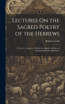 Lectures On the Sacred Poetry of the Hebrews; Tr. by G. Gregory. to Which Are Added, the Notes of Professor Michaelis and Others by Lowth, Robert