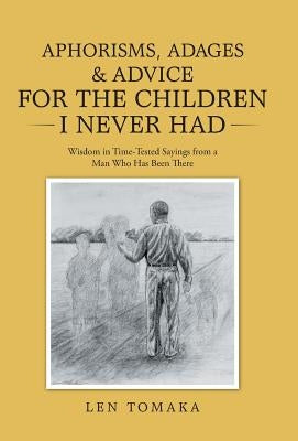 Aphorisms, Adages & Advice for the Children I Never Had: Wisdom in Time-Tested Sayings from a Man Who Has Been There by Tomaka, Len