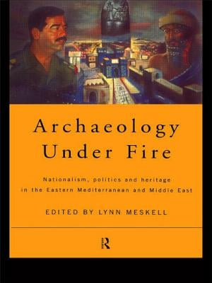 Archaeology Under Fire: Nationalism, Politics and Heritage in the Eastern Mediterranean and Middle East by Meskell, Lynn