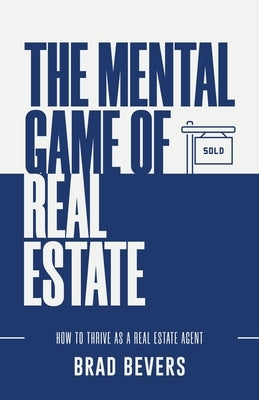 The Mental Game of Real Estate: How to Thrive as a Real Estate Agent by Bevers, Brad