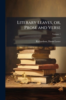 Literary Leaves, or, Prose and Verse; Volume 1 by Richardson, David Lester 1801-1865